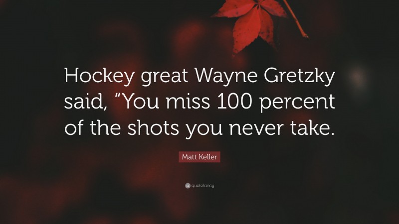 Matt Keller Quote: “Hockey great Wayne Gretzky said, “You miss 100 percent of the shots you never take.”