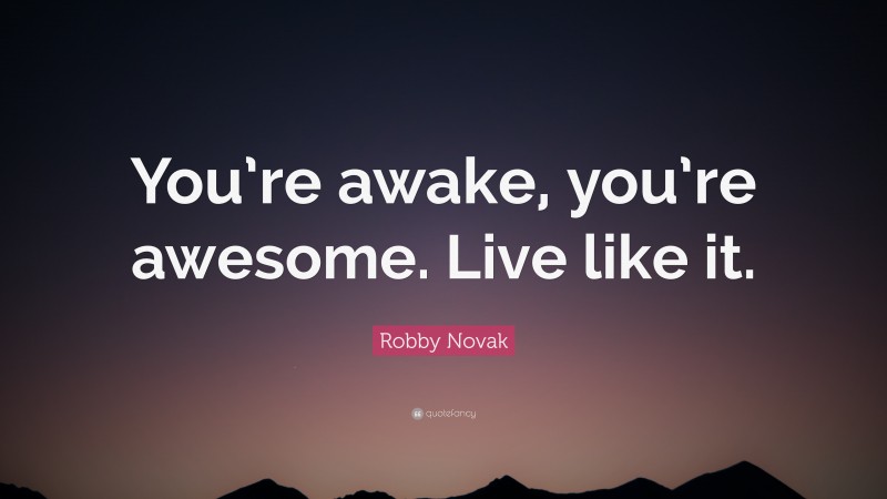 Robby Novak Quote: “You’re awake, you’re awesome. Live like it.”