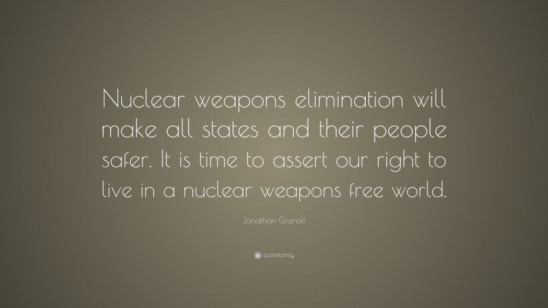 Jonathan Granoff Quote: “Nuclear weapons elimination will make all states and their people safer. It is time to assert our right to live in a nuclear weapons free world.”