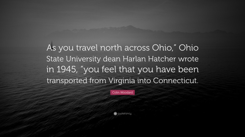 Colin Woodard Quote: “As you travel north across Ohio,” Ohio State University dean Harlan Hatcher wrote in 1945, “you feel that you have been transported from Virginia into Connecticut.”
