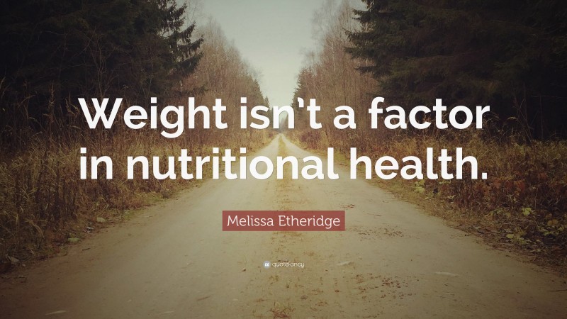 Melissa Etheridge Quote: “Weight isn’t a factor in nutritional health.”