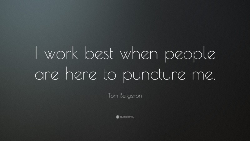 Tom Bergeron Quote: “I work best when people are here to puncture me.”