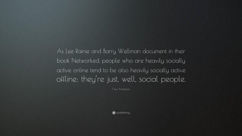 Clive Thompson Quote: “As Lee Rainie and Barry Wellman document in their book Networked, people who are heavily socially active online tend to be also heavily socially active offline; they’re just, well, social people.”