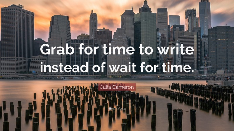 Julia Cameron Quote: “Grab for time to write instead of wait for time.”