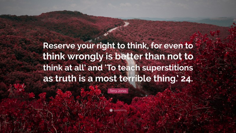 Terry Jones Quote: “Reserve your right to think, for even to think wrongly is better than not to think at all’ and ‘To teach superstitions as truth is a most terrible thing.’ 24.”