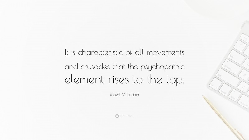 Robert M. Lindner Quote: “It is characteristic of all movements and crusades that the psychopathic element rises to the top.”