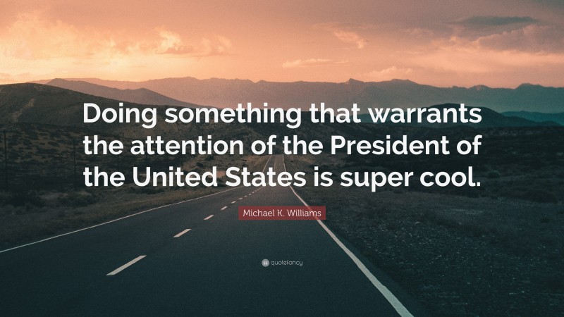 Michael K. Williams Quote: “Doing something that warrants the attention of the President of the United States is super cool.”