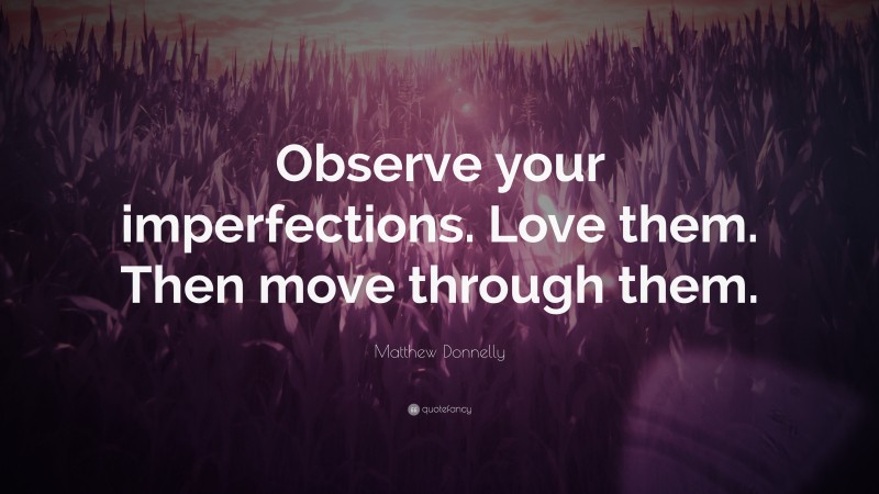 Matthew Donnelly Quote: “Observe your imperfections. Love them. Then move through them.”