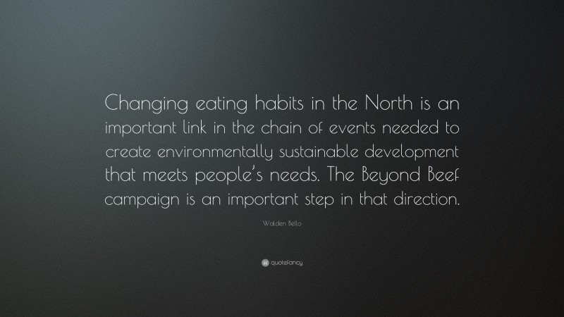 Walden Bello Quote: “Changing eating habits in the North is an important link in the chain of events needed to create environmentally sustainable development that meets people’s needs. The Beyond Beef campaign is an important step in that direction.”