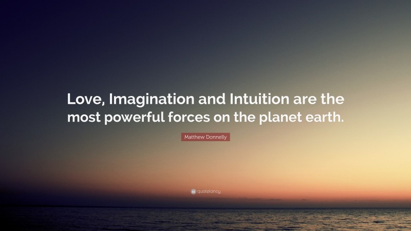 Matthew Donnelly Quote: “Love, Imagination and Intuition are the most powerful forces on the planet earth.”