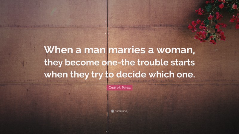 Croft M. Pentz Quote: “When a man marries a woman, they become one-the trouble starts when they try to decide which one.”