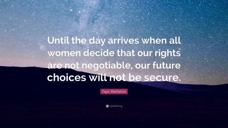 Faye Wattleton Quote: “Until the day arrives when all women decide that our rights are not negotiable, our future choices will not be secure.”