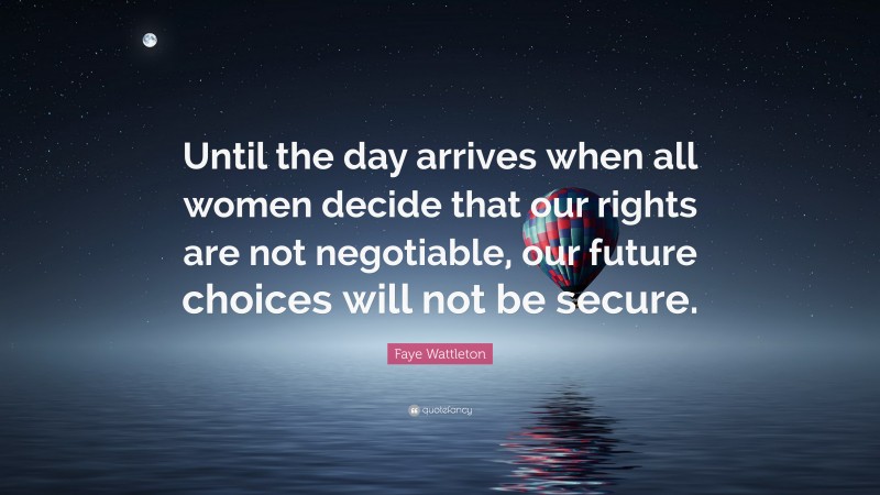 Faye Wattleton Quote: “Until the day arrives when all women decide that our rights are not negotiable, our future choices will not be secure.”