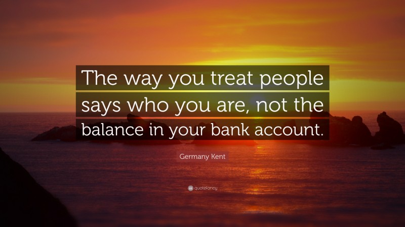 Germany Kent Quote: “The way you treat people says who you are, not the balance in your bank account.”