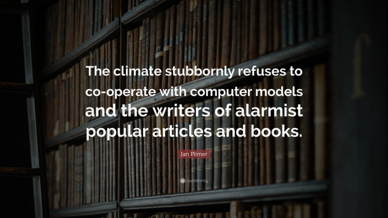 Ian Plimer Quote: “The climate stubbornly refuses to co-operate with computer models and the writers of alarmist popular articles and books.”