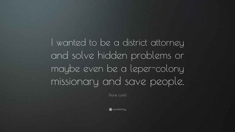 Diane Ladd Quote: “I wanted to be a district attorney and solve hidden problems or maybe even be a leper-colony missionary and save people.”