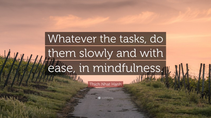 Thich Nhat Hanh Quote: “Whatever the tasks, do them slowly and with ease, in mindfulness.”