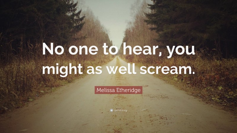 Melissa Etheridge Quote: “No one to hear, you might as well scream.”