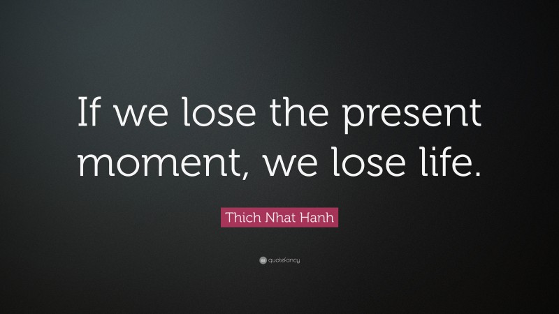 Thich Nhat Hanh Quote: “If we lose the present moment, we lose life.”