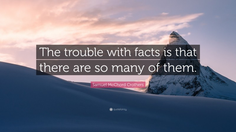 Samuel McChord Crothers Quote: “The trouble with facts is that there are so many of them.”