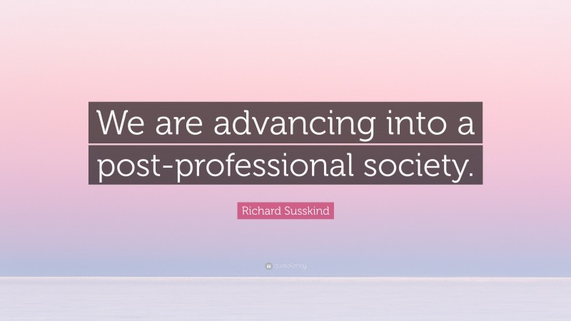 Richard Susskind Quote: “We are advancing into a post-professional society.”
