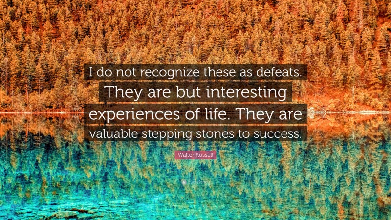 Walter Russell Quote: “I do not recognize these as defeats. They are but interesting experiences of life. They are valuable stepping stones to success.”