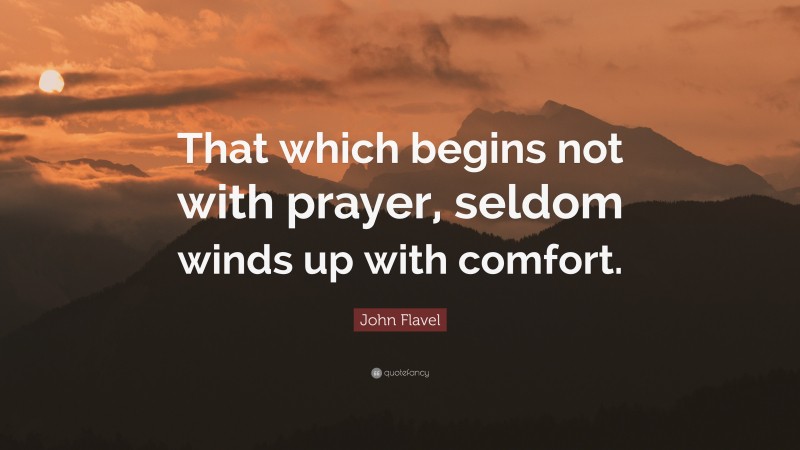 John Flavel Quote: “That which begins not with prayer, seldom winds up with comfort.”