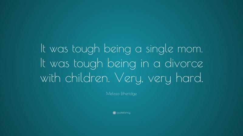 Melissa Etheridge Quote: “It was tough being a single mom. It was tough being in a divorce with children. Very, very hard.”