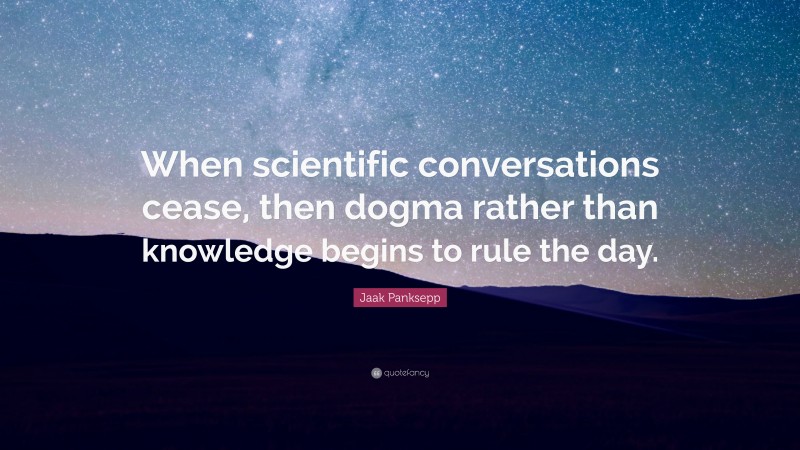 Jaak Panksepp Quote: “When scientific conversations cease, then dogma rather than knowledge begins to rule the day.”