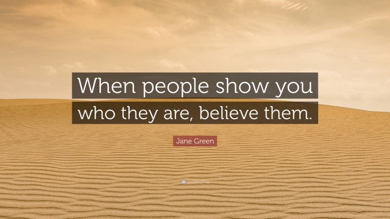 Jane Green Quote: “When people show you who they are, believe them.”