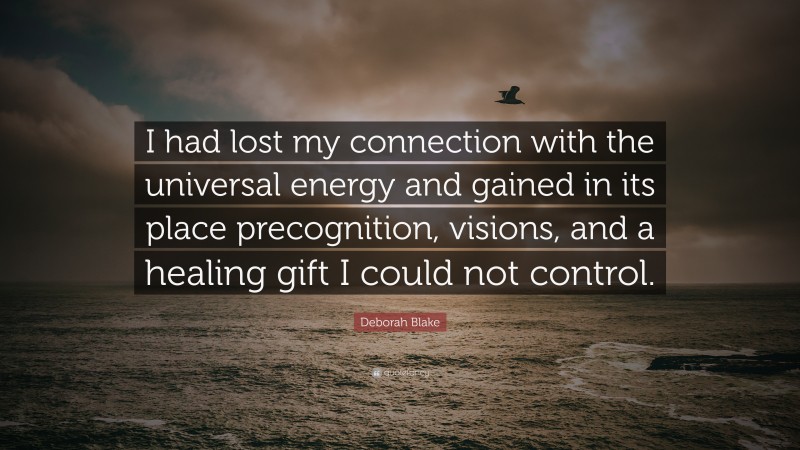 Deborah Blake Quote: “I had lost my connection with the universal energy and gained in its place precognition, visions, and a healing gift I could not control.”