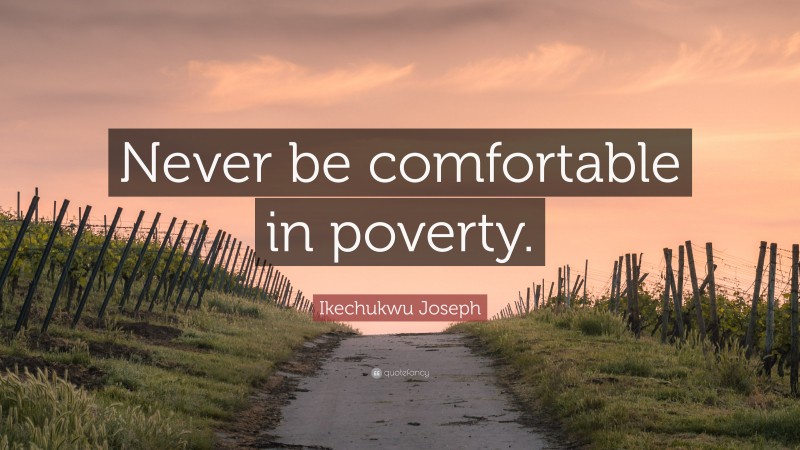 Ikechukwu Joseph Quote: “Never be comfortable in poverty.”