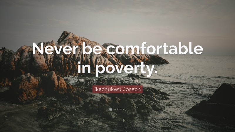 Ikechukwu Joseph Quote: “Never be comfortable in poverty.”