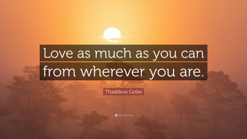 Thaddeus Golas Quote: “Love as much as you can from wherever you are.”