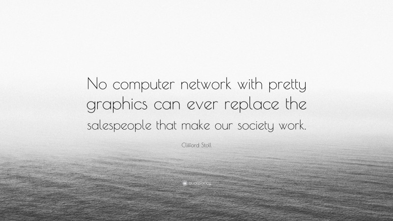 Clifford Stoll Quote: “No computer network with pretty graphics can ever replace the salespeople that make our society work.”