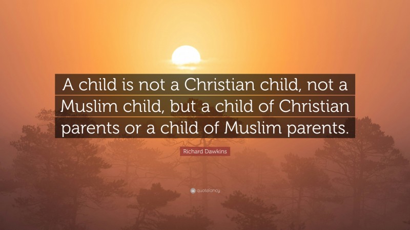 Richard Dawkins Quote: “A child is not a Christian child, not a Muslim child, but a child of Christian parents or a child of Muslim parents.”