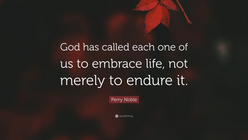 Perry Noble Quote: “God has called each one of us to embrace life, not merely to endure it.”