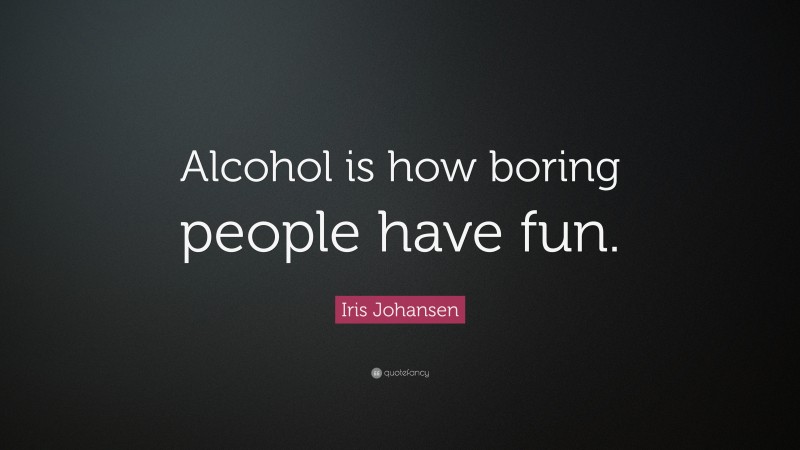 Iris Johansen Quote: “Alcohol is how boring people have fun.”