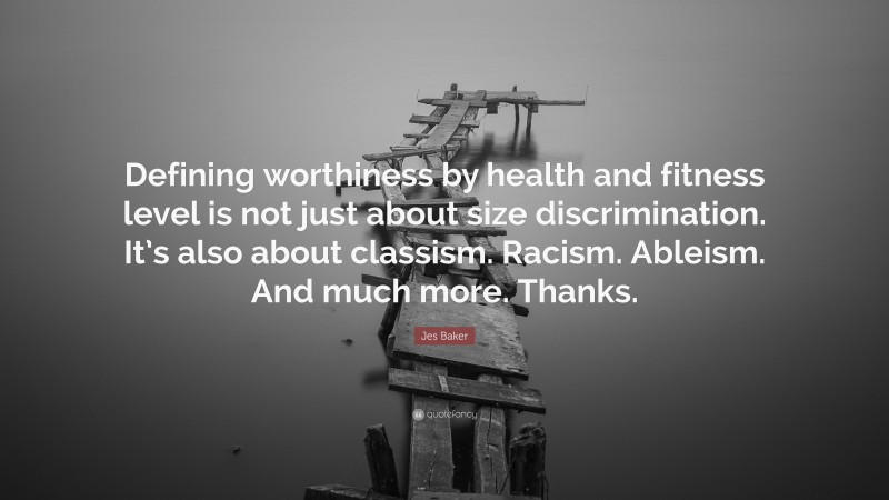 Jes Baker Quote: “Defining worthiness by health and fitness level is not just about size discrimination. It’s also about classism. Racism. Ableism. And much more. Thanks.”