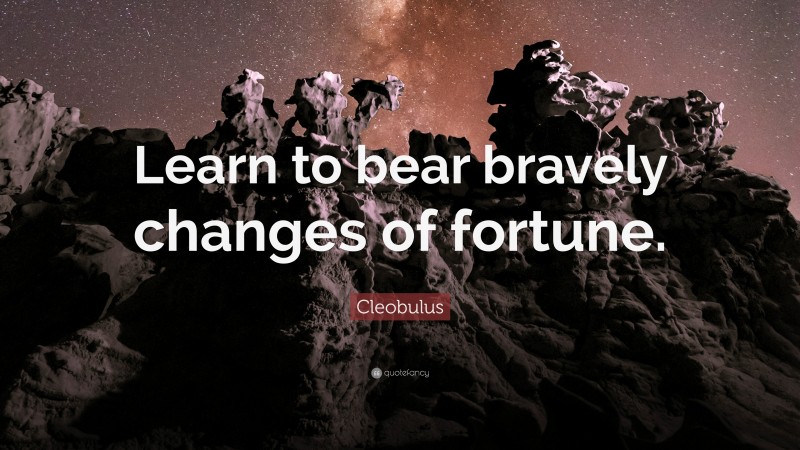 Cleobulus Quote: “Learn to bear bravely changes of fortune.”