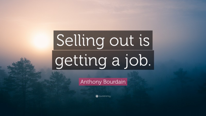 Anthony Bourdain Quote: “Selling out is getting a job.”