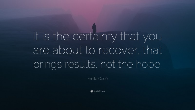 Émile Coué Quote: “It is the certainty that you are about to recover, that brings results, not the hope.”