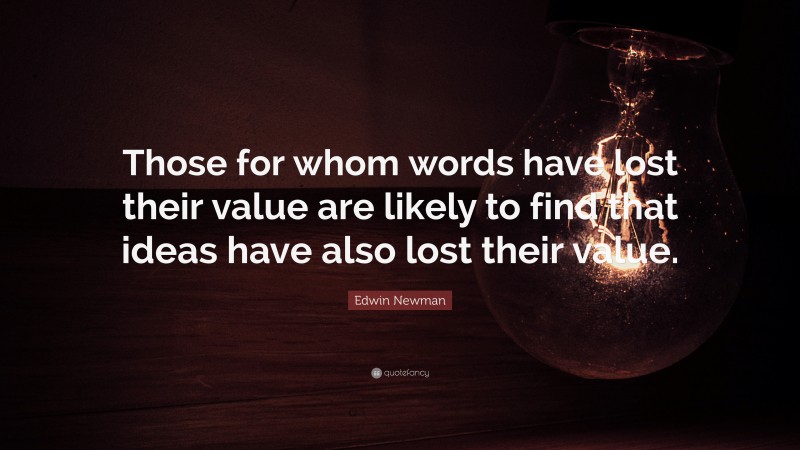 Edwin Newman Quote: “Those for whom words have lost their value are likely to find that ideas have also lost their value.”