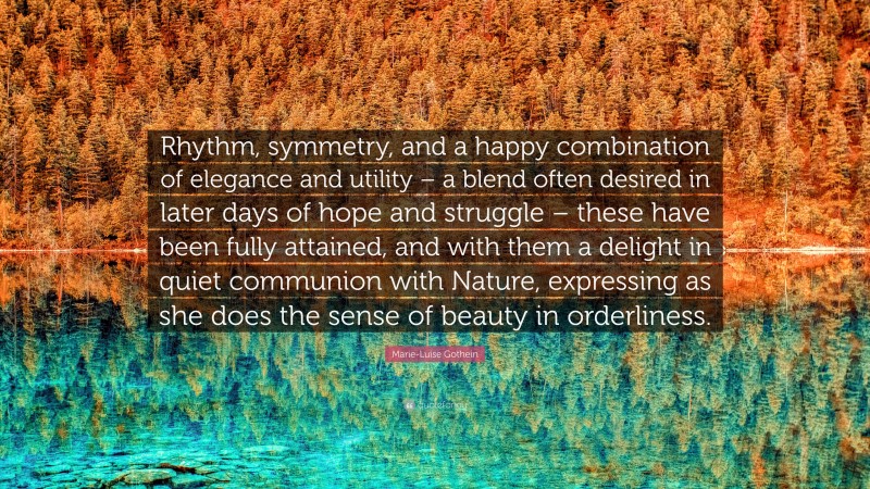 Marie-Luise Gothein Quote: “Rhythm, symmetry, and a happy combination of elegance and utility – a blend often desired in later days of hope and struggle – these have been fully attained, and with them a delight in quiet communion with Nature, expressing as she does the sense of beauty in orderliness.”