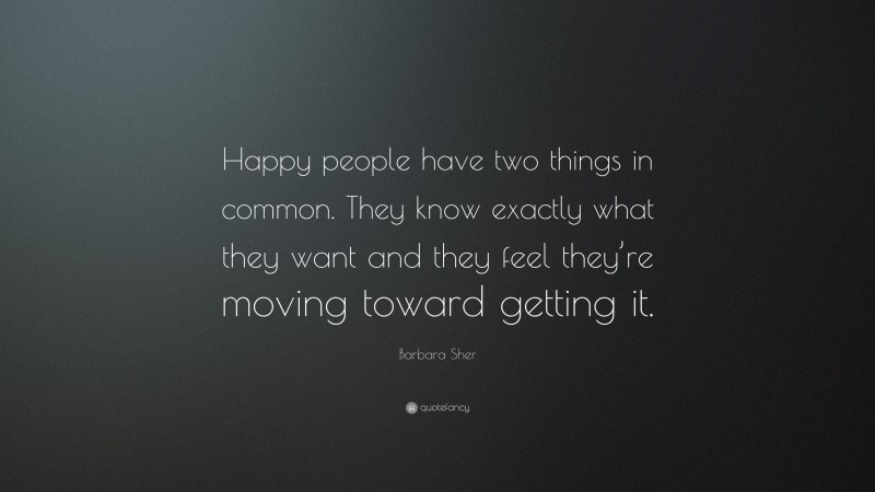Barbara Sher Quote: “Happy people have two things in common. They know exactly what they want and they feel they’re moving toward getting it.”