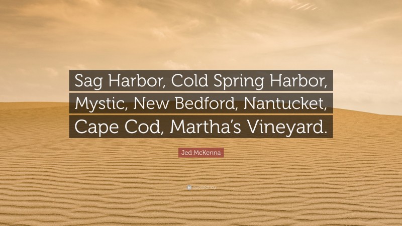 Jed McKenna Quote: “Sag Harbor, Cold Spring Harbor, Mystic, New Bedford, Nantucket, Cape Cod, Martha’s Vineyard.”