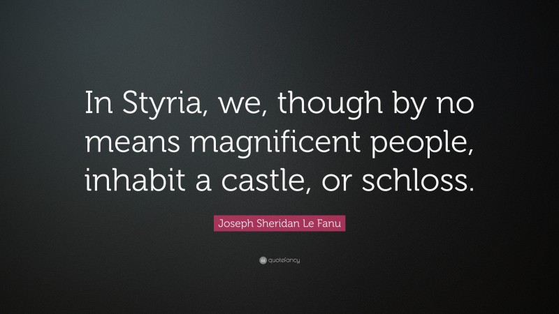 Joseph Sheridan Le Fanu Quote: “In Styria, we, though by no means magnificent people, inhabit a castle, or schloss.”