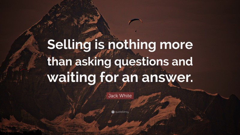 Jack White Quote: “Selling is nothing more than asking questions and waiting for an answer.”