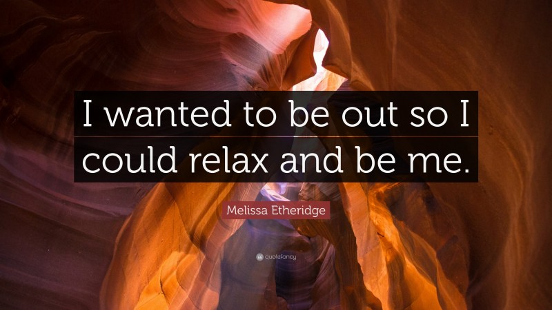 Melissa Etheridge Quote: “I wanted to be out so I could relax and be me.”