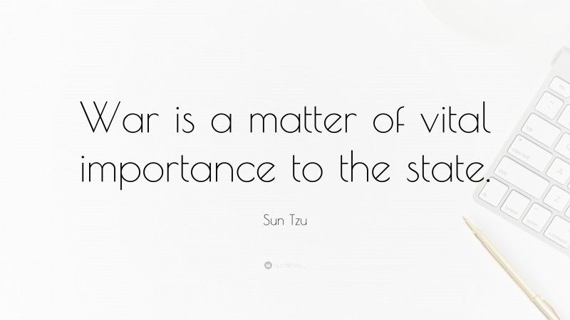 Sun Tzu Quote: “War is a matter of vital importance to the state.”